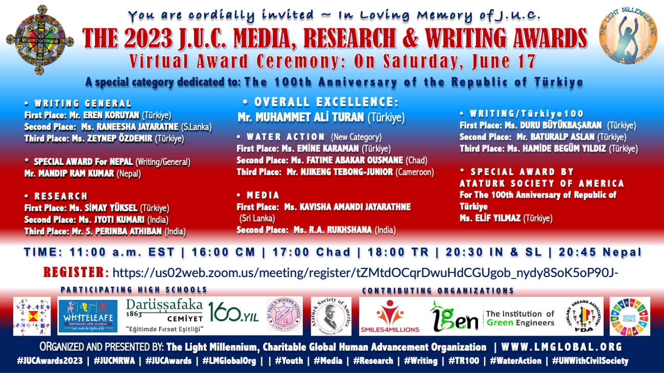 You are cordially invited to: The 2023 J.U.C. Media, Research & Writing - Virtual Award Ceremony on Sat. June 17, 2023 - A Special Category dedicated to: The 100th Anniversary of the Republic of Türkiye - Organized and Presented by #LMGlobalOrg #JUCAwards2023 #JUCMRWA, #JUCAwards, #Youth, #Media, #Research, #Writing, #Türkiye100, #TR100, #WaterAction, #UNWithCivilSociety